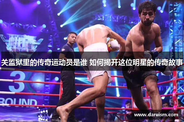 关监狱里的传奇运动员是谁 如何揭开这位明星的传奇故事