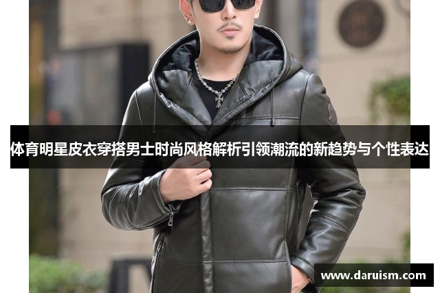 体育明星皮衣穿搭男士时尚风格解析引领潮流的新趋势与个性表达