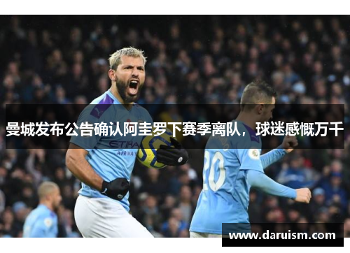 曼城发布公告确认阿圭罗下赛季离队，球迷感慨万千