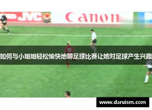 如何与小姐姐轻松愉快地聊足球比赛让她对足球产生兴趣