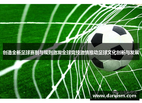 创造全新足球赛制与规则激发全球竞技激情推动足球文化创新与发展