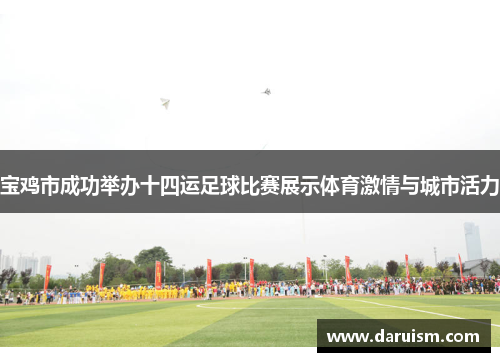 宝鸡市成功举办十四运足球比赛展示体育激情与城市活力