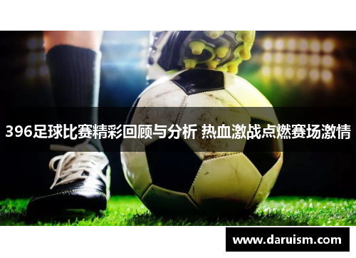 396足球比赛精彩回顾与分析 热血激战点燃赛场激情
