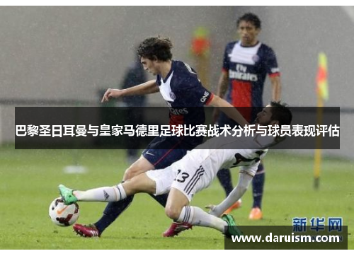 巴黎圣日耳曼与皇家马德里足球比赛战术分析与球员表现评估